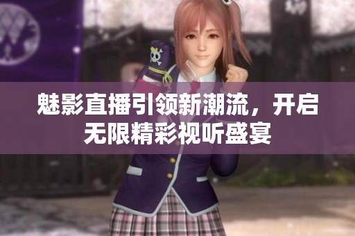 魅影直播引领新潮流，开启无限精彩视听盛宴