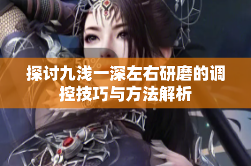 探讨九浅一深左右研磨的调控技巧与方法解析