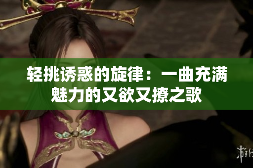 轻挑诱惑的旋律：一曲充满魅力的又欲又撩之歌