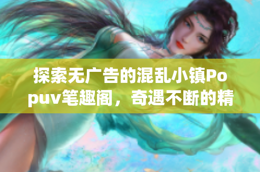探索无广告的混乱小镇Popuv笔趣阁，奇遇不断的精彩旅程
