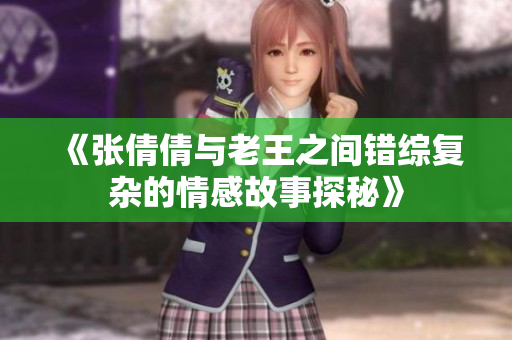《张倩倩与老王之间错综复杂的情感故事探秘》