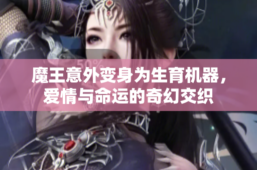 魔王意外变身为生育机器，爱情与命运的奇幻交织