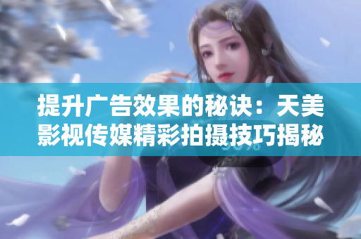 提升广告效果的秘诀：天美影视传媒精彩拍摄技巧揭秘