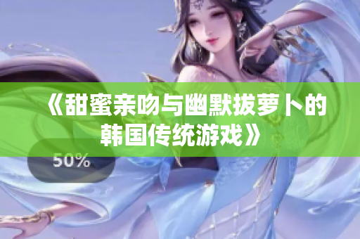 《甜蜜亲吻与幽默拔萝卜的韩国传统游戏》
