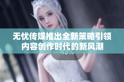 无忧传媒推出全新策略引领内容创作时代的新风潮