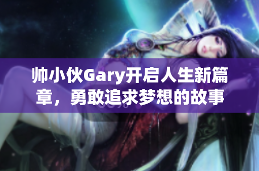 帅小伙Gary开启人生新篇章，勇敢追求梦想的故事