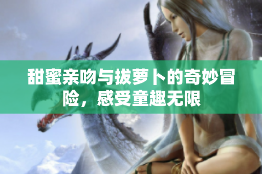 甜蜜亲吻与拔萝卜的奇妙冒险，感受童趣无限