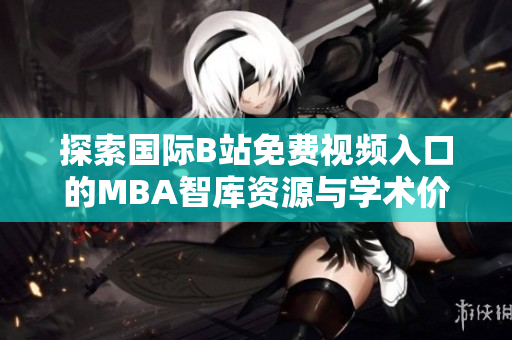 探索国际B站免费视频入口的MBA智库资源与学术价值