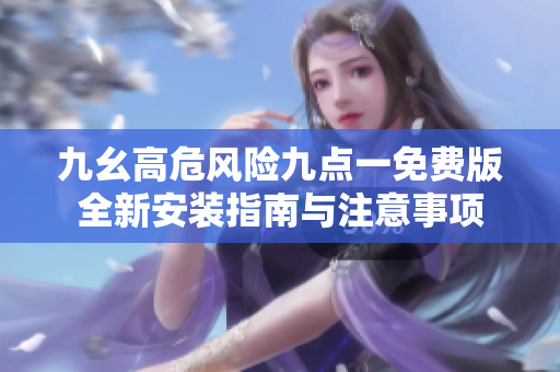 九幺高危风险九点一免费版全新安装指南与注意事项