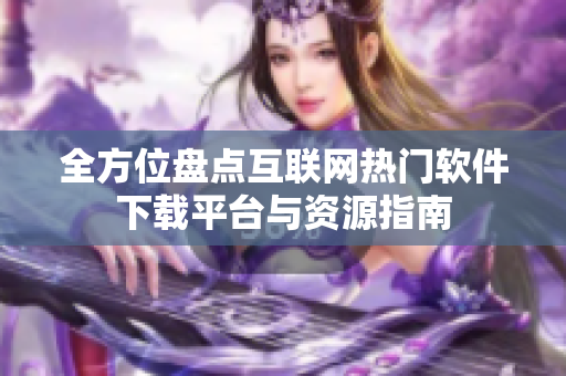 全方位盘点互联网热门软件下载平台与资源指南