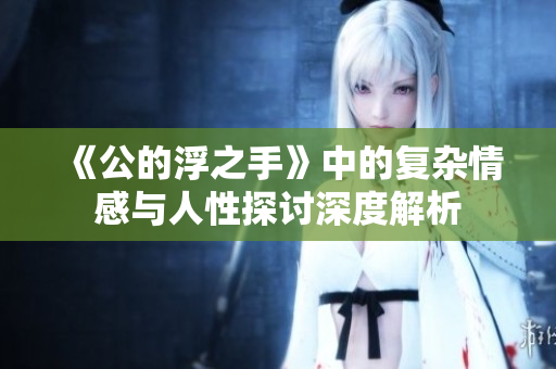 《公的浮之手》中的复杂情感与人性探讨深度解析