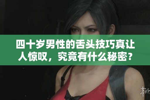 四十岁男性的舌头技巧真让人惊叹，究竟有什么秘密？