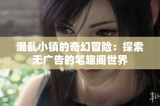 混乱小镇的奇幻冒险：探索无广告的笔趣阁世界