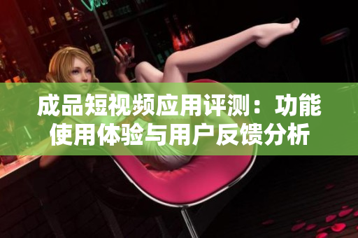 成品短视频应用评测：功能使用体验与用户反馈分析