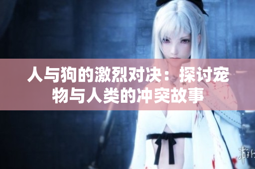 人与狗的激烈对决：探讨宠物与人类的冲突故事