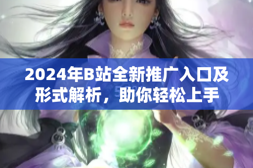 2024年B站全新推广入口及形式解析，助你轻松上手