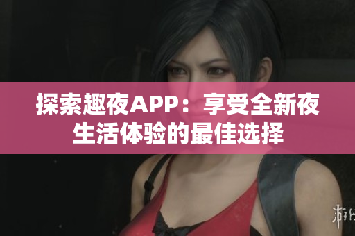 探索趣夜APP：享受全新夜生活体验的最佳选择