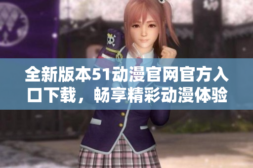 全新版本51动漫官网官方入口下载，畅享精彩动漫体验！