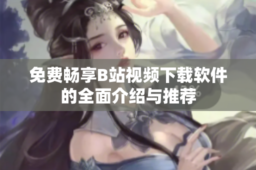免费畅享B站视频下载软件的全面介绍与推荐