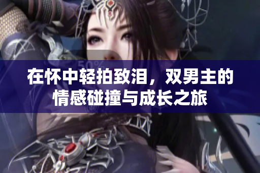 在怀中轻拍致泪，双男主的情感碰撞与成长之旅