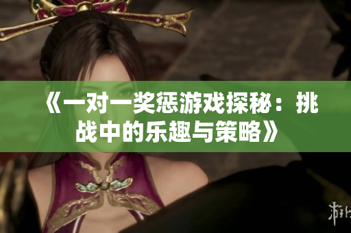 《一对一奖惩游戏探秘：挑战中的乐趣与策略》
