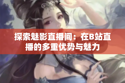 探索魅影直播间：在B站直播的多重优势与魅力