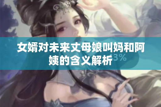女婿对未来丈母娘叫妈和阿姨的含义解析