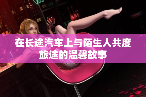 在长途汽车上与陌生人共度旅途的温馨故事