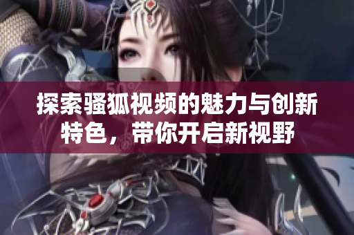 探索骚狐视频的魅力与创新特色，带你开启新视野