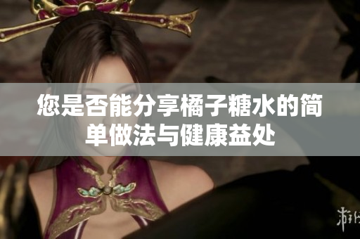 您是否能分享橘子糖水的简单做法与健康益处