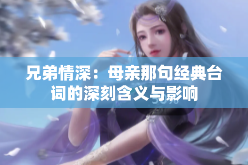 兄弟情深：母亲那句经典台词的深刻含义与影响