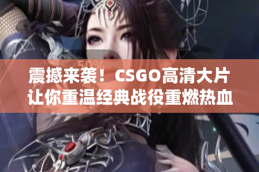 震撼来袭！CSGO高清大片让你重温经典战役重燃热血传奇
