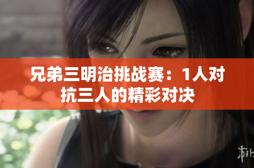 兄弟三明治挑战赛：1人对抗三人的精彩对决