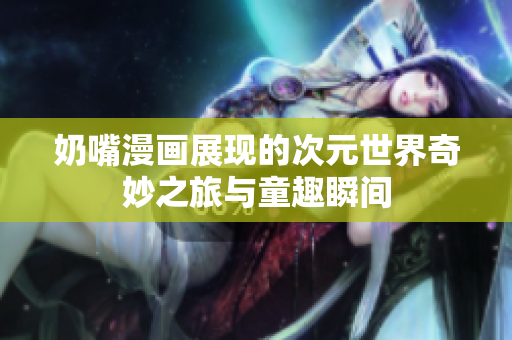 奶嘴漫画展现的次元世界奇妙之旅与童趣瞬间