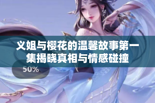 义姐与樱花的温馨故事第一集揭晓真相与情感碰撞