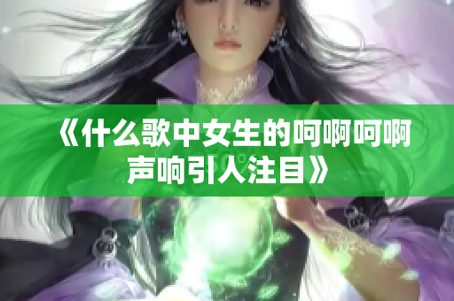 《什么歌中女生的呵啊呵啊声响引人注目》