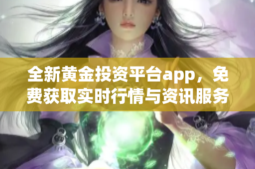 全新黄金投资平台app，免费获取实时行情与资讯服务