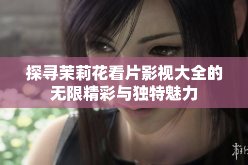 探寻茉莉花看片影视大全的无限精彩与独特魅力