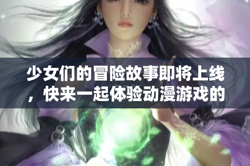 少女们的冒险故事即将上线，快来一起体验动漫游戏的魅力！
