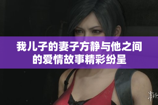 我儿子的妻子方静与他之间的爱情故事精彩纷呈