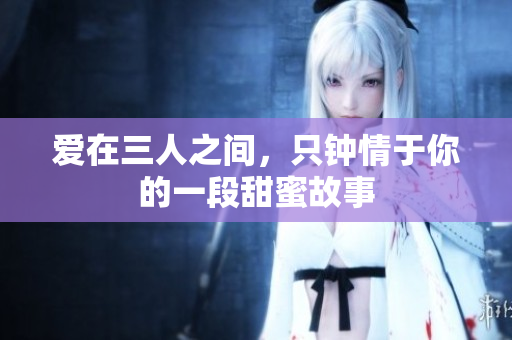 爱在三人之间，只钟情于你的一段甜蜜故事
