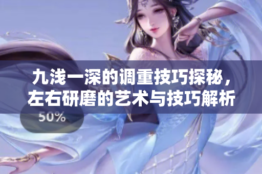 九浅一深的调重技巧探秘，左右研磨的艺术与技巧解析