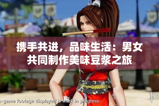 携手共进，品味生活：男女共同制作美味豆浆之旅