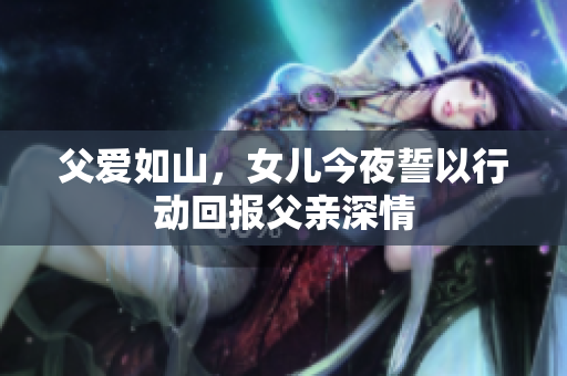 父爱如山，女儿今夜誓以行动回报父亲深情