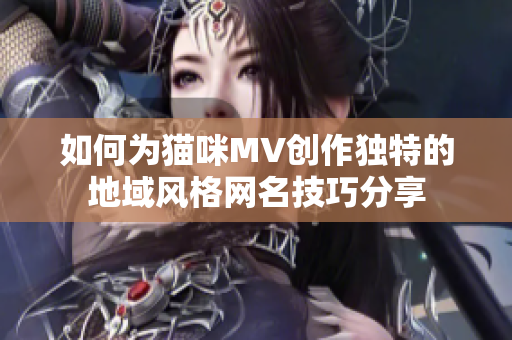 如何为猫咪MV创作独特的地域风格网名技巧分享