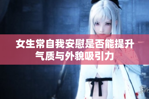 女生常自我安慰是否能提升气质与外貌吸引力
