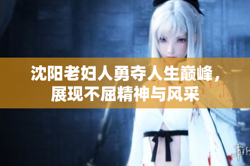 沈阳老妇人勇夺人生巅峰，展现不屈精神与风采