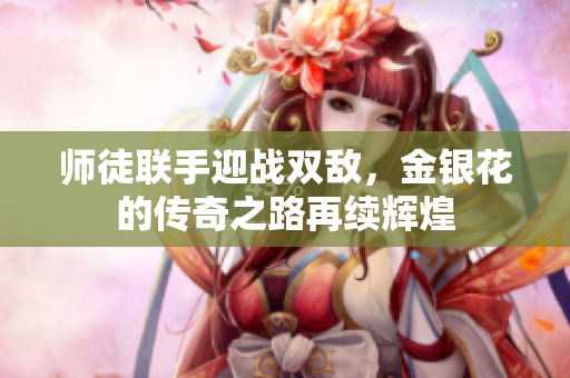 师徒联手迎战双敌，金银花的传奇之路再续辉煌