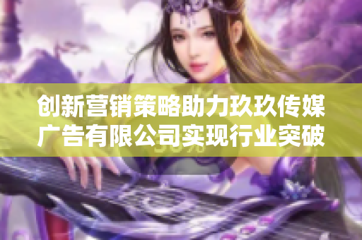 创新营销策略助力玖玖传媒广告有限公司实现行业突破