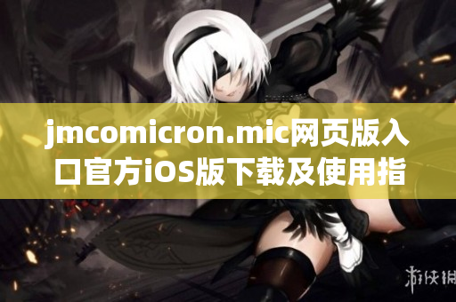 jmcomicron.mic网页版入口官方iOS版下载及使用指南